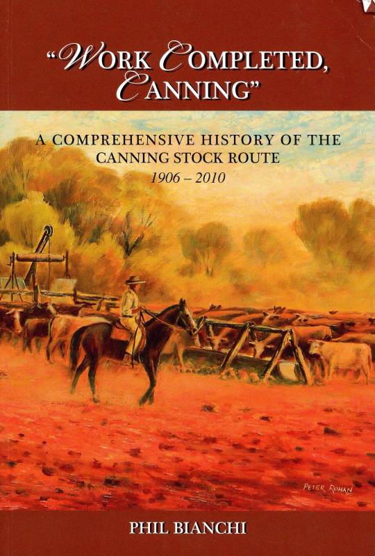 Work Completed, Canning - A Comprehensive History of the Canning Stock Route, 1906 - 2010 by Phil Bianchi